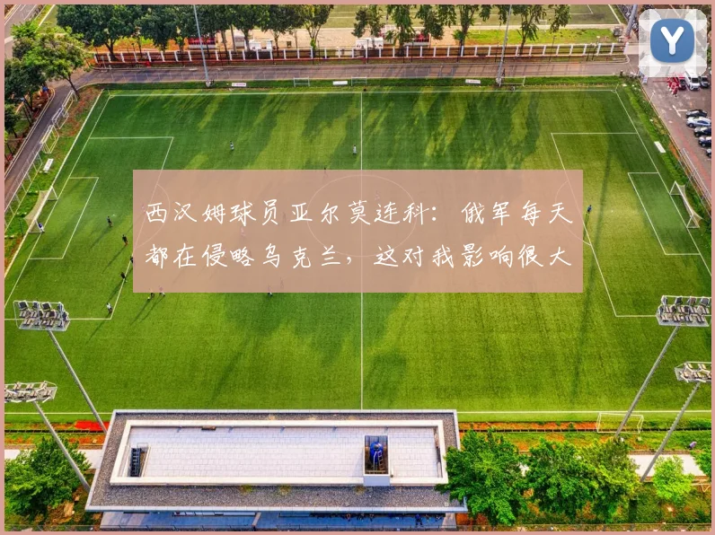 西汉姆球员亚尔莫连科：俄军每天都在侵略乌克兰，这对我影响很大