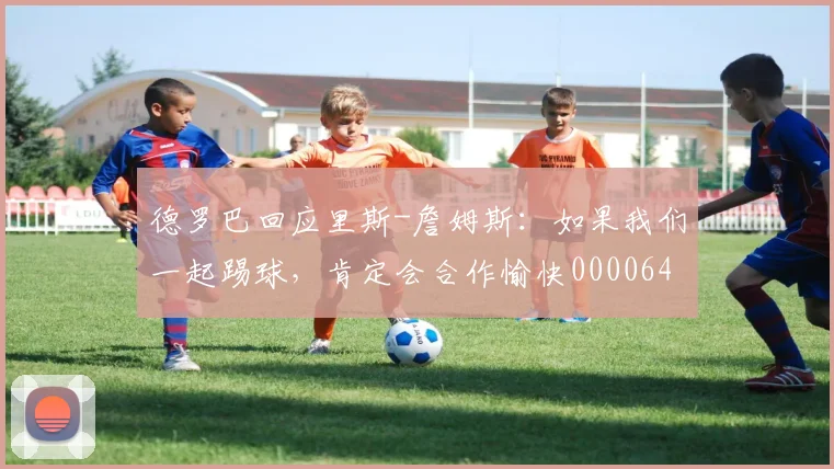 德罗巴回应里斯-詹姆斯：如果我们一起踢球，肯定会合作愉快0000644