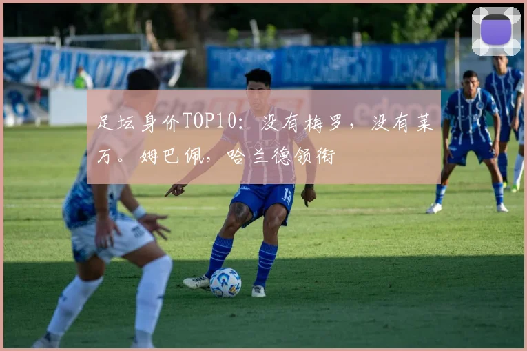 足坛身价TOP10：没有梅罗，没有莱万。姆巴佩，哈兰德领衔