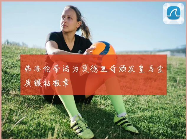 弗洛伦蒂诺为莫德里奇颁发皇马金质镶钻徽章