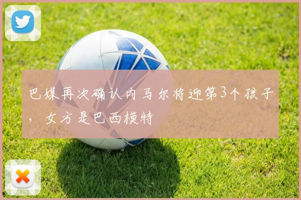 巴媒再次确认内马尔将迎第3个孩子，女方是巴西模特