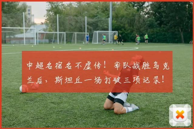 中超名宿名不虚传！率队战胜乌克兰后，斯坦丘一场打破三项记录！