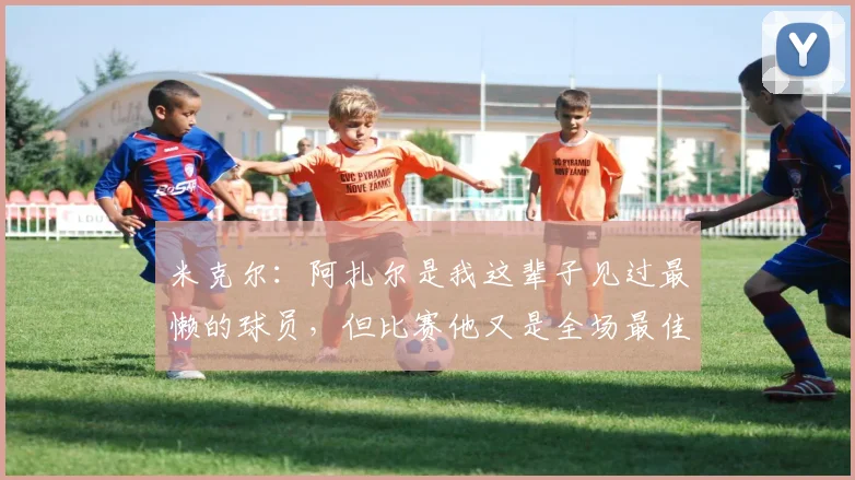 米克尔：阿扎尔是我这辈子见过最懒的球员，但比赛他又是全场最佳