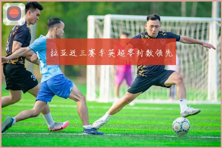 拉亚近三赛季英超零封数领先