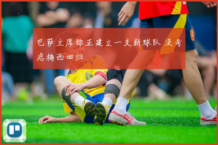 巴萨主席称正建立一支新球队 没考虑梅西回归
