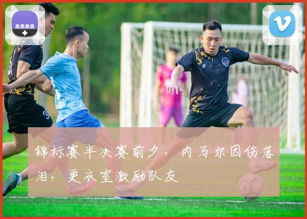 锦标赛半决赛前夕，内马尔因伤落泪，更衣室激励队友