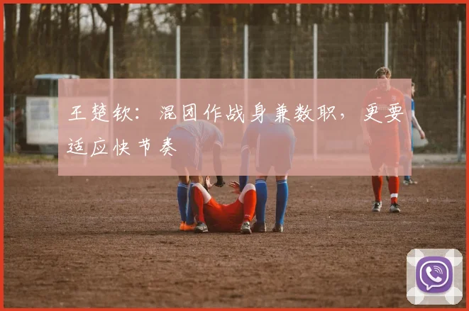 王楚钦：混团作战身兼数职，更要适应快节奏