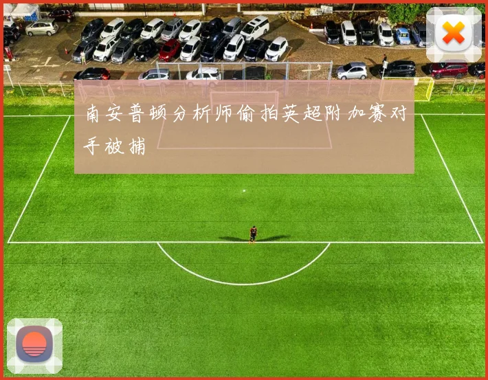 南安普顿分析师偷拍英超附加赛对手被捕