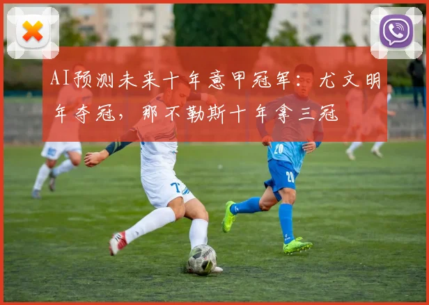 AI预测未来十年意甲冠军：尤文明年夺冠，那不勒斯十年拿三冠