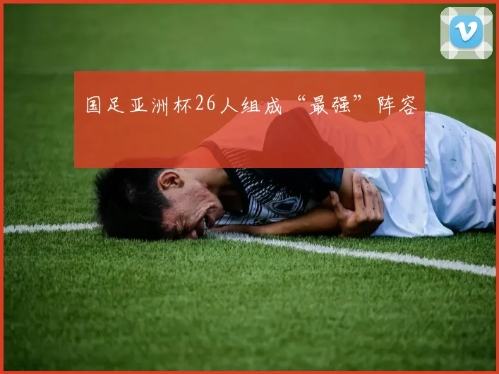 国足亚洲杯26人组成“最强”阵容