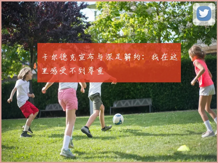 卡尔德克宣布与深足解约：我在这里感受不到尊重