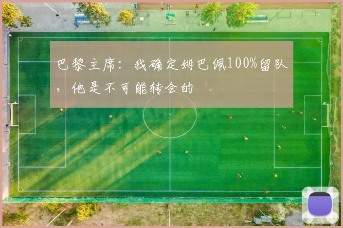 巴黎主席：我确定姆巴佩100%留队，他是不可能转会的