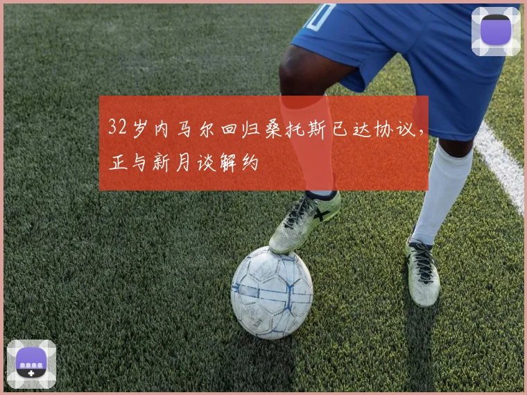 32岁内马尔回归桑托斯已达协议，正与新月谈解约