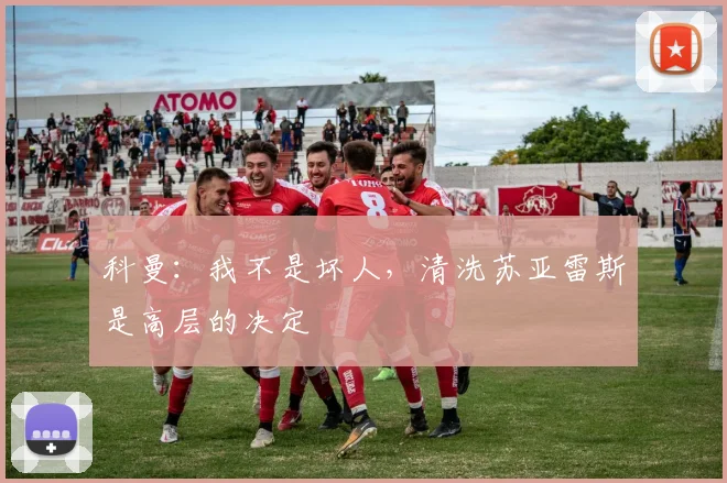 科曼：我不是坏人，清洗苏亚雷斯是高层的决定