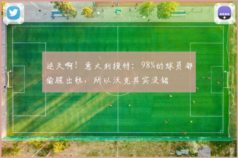 逆天啊！意大利模特：98%的球员都偷腥出轨，所以沃克其实没错