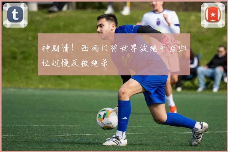 神剧情！西丙门将世界波绝平后归位过慢反被绝杀