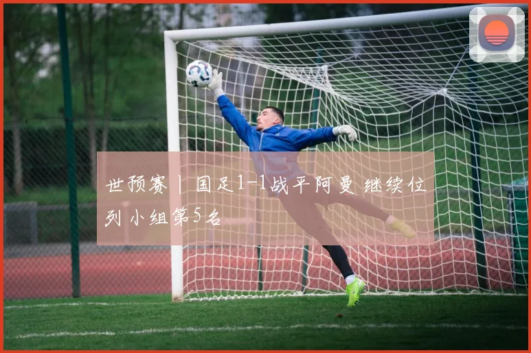 世预赛丨国足1-1战平阿曼 继续位列小组第5名