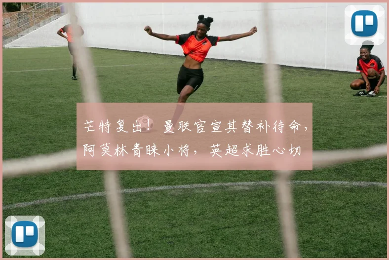 芒特复出！曼联官宣其替补待命，阿莫林青睐小将，英超求胜心切