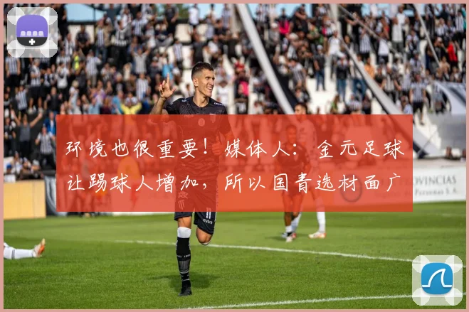 环境也很重要！媒体人：金元足球让踢球人增加，所以国青选材面广