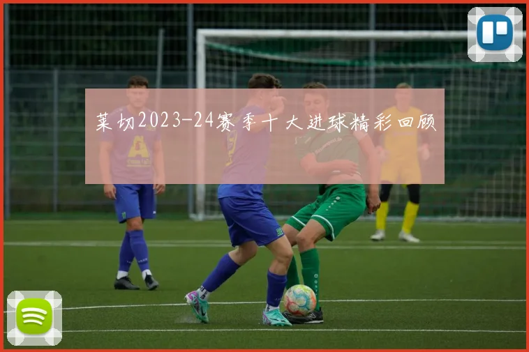 莱切2023-24赛季十大进球精彩回顾