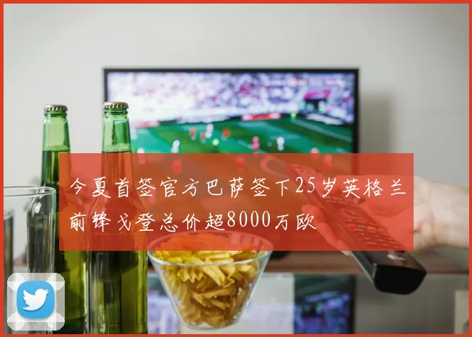 今夏首签官方巴萨签下25岁英格兰前锋戈登总价超8000万欧