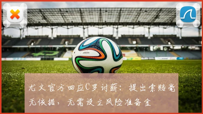 尤文官方回应C罗讨薪：提出索赔毫无依据，无需设立风险准备金