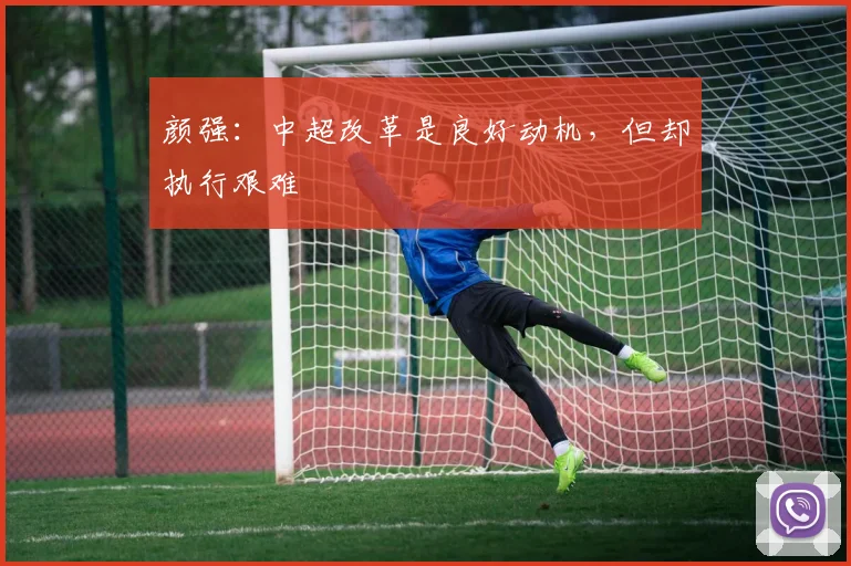 颜强：中超改革是良好动机，但却执行艰难