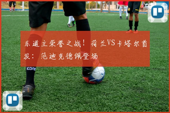 东道主荣誉之战！荷兰VS卡塔尔首发：范迪克德佩登场
