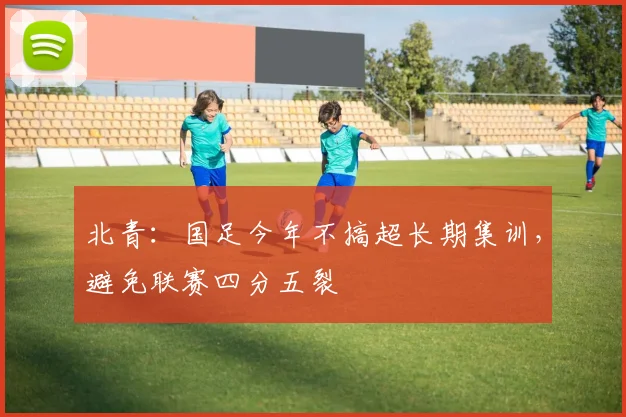 北青：国足今年不搞超长期集训，避免联赛四分五裂