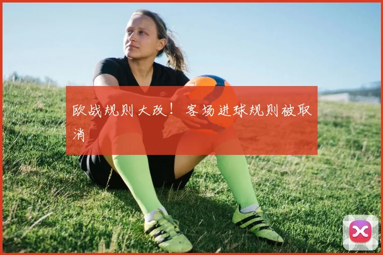 欧战规则大改！客场进球规则被取消