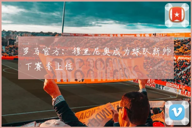 罗马官方：穆里尼奥成为球队新帅 下赛季上任
