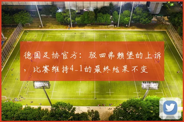 德国足协官方：驳回弗赖堡的上诉，比赛维持4_1的最终结果不变