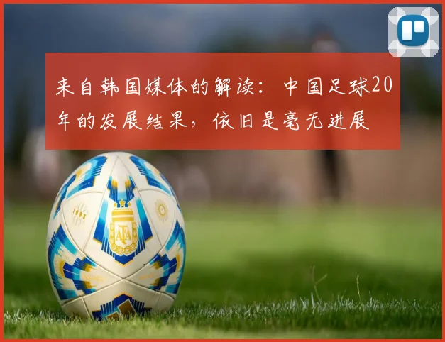 来自韩国媒体的解读：中国足球20年的发展结果，依旧是毫无进展