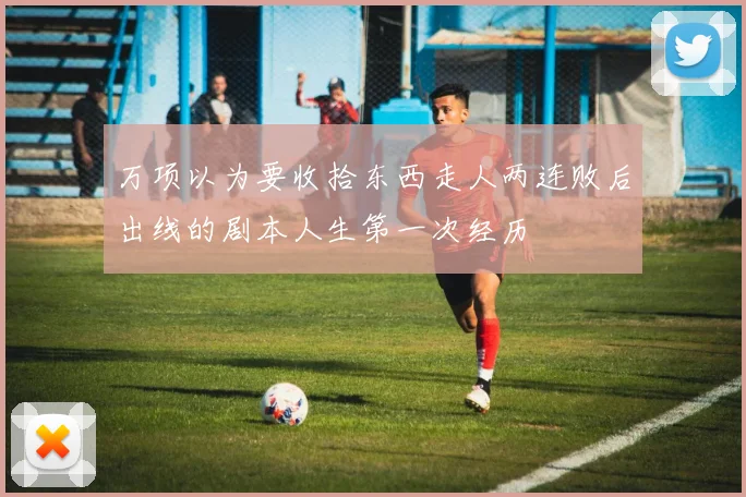 万项以为要收拾东西走人两连败后出线的剧本人生第一次经历