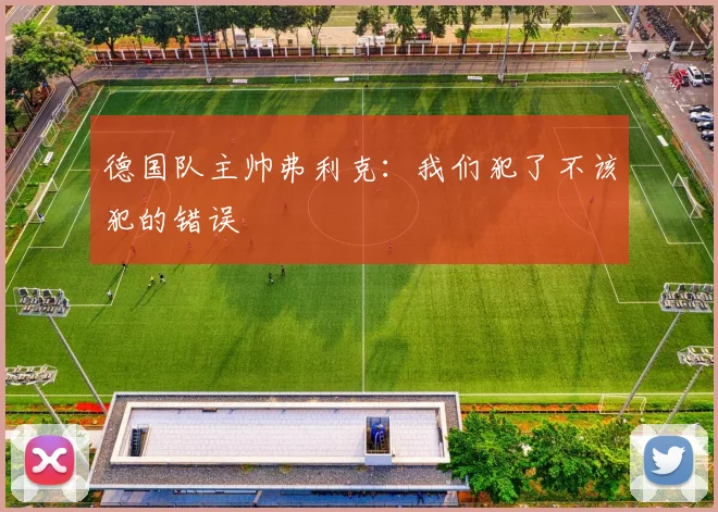 德国队主帅弗利克：我们犯了不该犯的错误