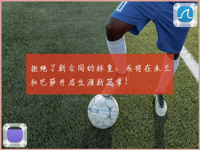 拒绝了新合同的林皇，或将在米兰和巴萨开启生涯新篇章！