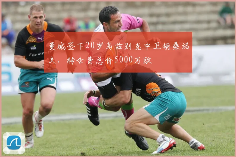 曼城签下20岁乌兹别克中卫胡桑诺夫，转会费总价5000万欧