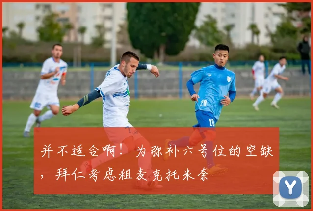 并不适合啊！为弥补六号位的空缺，拜仁考虑租麦克托米奈