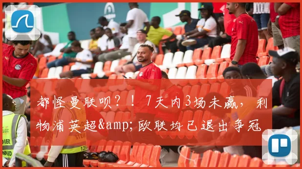 都怪曼联呗？！7天内3场未赢，利物浦英超&欧联均已退出争冠