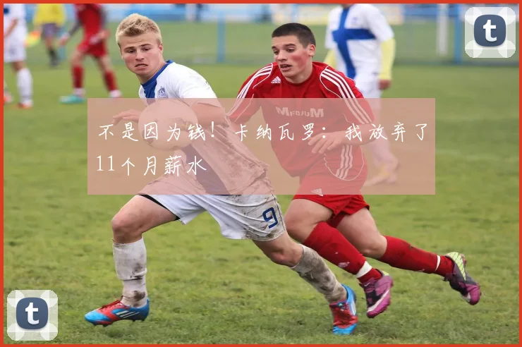 不是因为钱！卡纳瓦罗：我放弃了11个月薪水