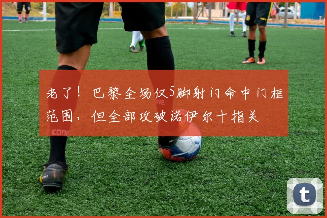 老了！巴黎全场仅5脚射门命中门框范围，但全部攻破诺伊尔十指关