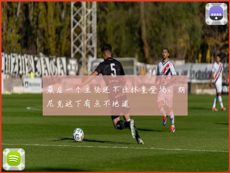 最后一个主场还不让林皇登场，朗尼克这下有点不地道