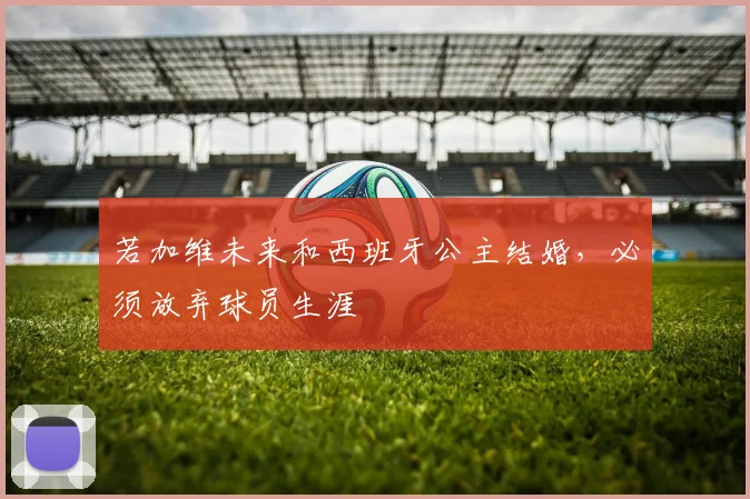 若加维未来和西班牙公主结婚，必须放弃球员生涯