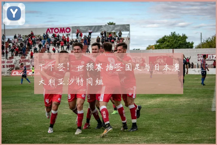 下下签！世预赛抽签国足与日本澳大利亚沙特同组