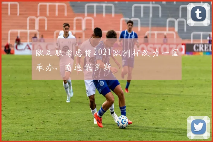 欧足联考虑将2021欧洲杯改为一国承办，首选俄罗斯
