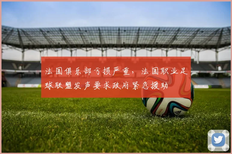法国俱乐部亏损严重，法国职业足球联盟发声要求政府紧急援助