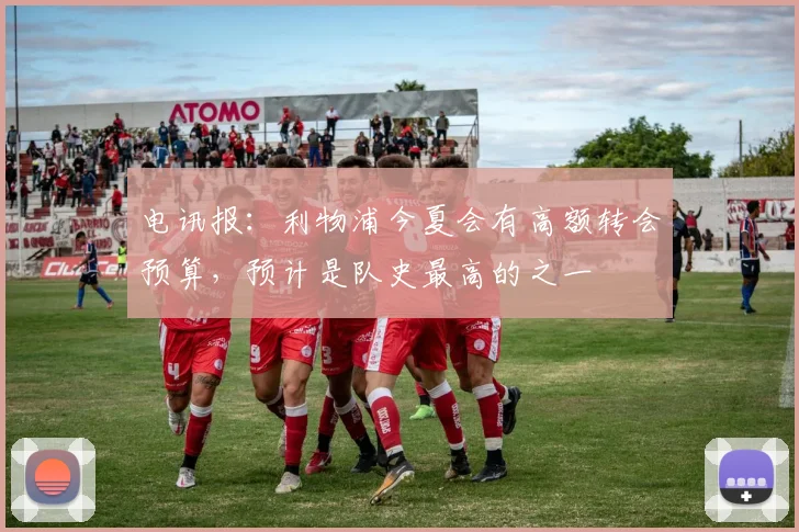 电讯报：利物浦今夏会有高额转会预算，预计是队史最高的之一
