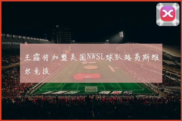 王霜将加盟美国NWSL球队路易斯维尔竞技