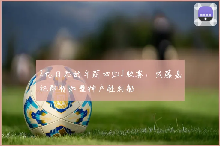 2亿日元的年薪回归J联赛，武藤嘉纪即将加盟神户胜利船