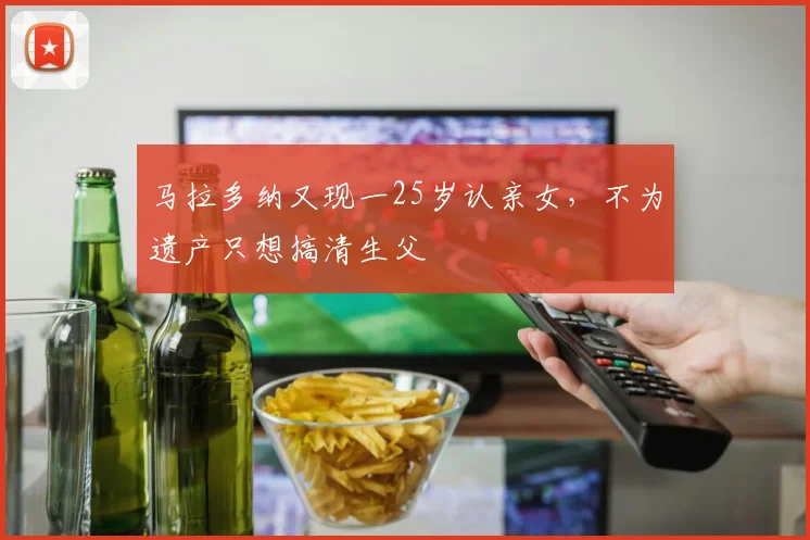 马拉多纳又现一25岁认亲女，不为遗产只想搞清生父